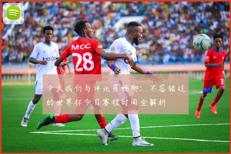 今天我们与评论员畅聊：不容错过的世界杯今日赛程时间全解析