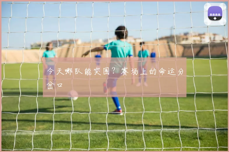 今天哪队能突围？赛场上的命运分岔口