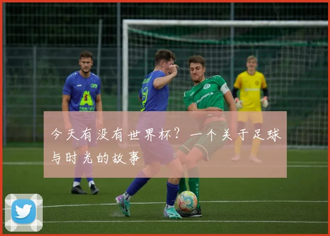 今天有没有世界杯?一个关于足球与时光的故事