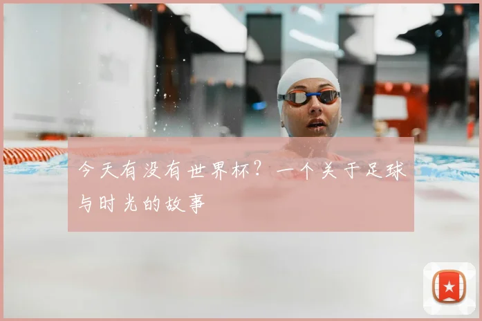 今天有没有世界杯？一个关于足球与时光的故事