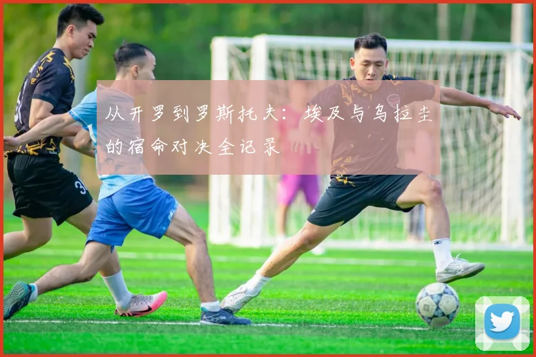 从开罗到罗斯托夫：埃及与乌拉圭的宿命对决全记录