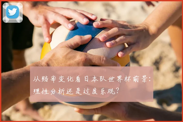 从赔率变化看日本队世界杯前景:理性分析还是过度乐观?