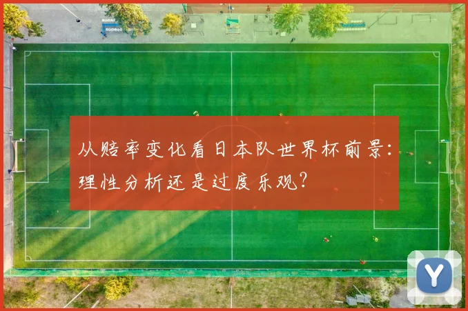 从赔率变化看日本队世界杯前景：理性分析还是过度乐观？