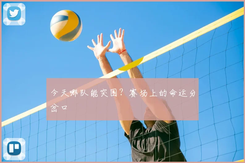 今天哪队能突围?赛场上的命运分岔口